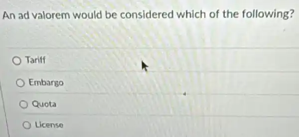 An ad valorem would be considered which of the following?
Tariff
Embargo
Quota
License