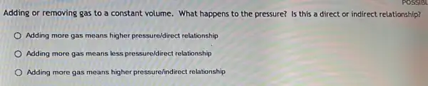 Adding or removing gas to a constant volume.. What happens to the pressure? Is this a direct or indirect relationship?
Adding more gas means higher pressure/direct relationship
Adding more gas means less pressure/direct relationship
Adding more gas means higher pressure/indirect relationship