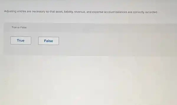 Adjusting entries are necessary so that asset,liability, revenue, and expense account balances are correctly recorded.
True or False
True
False