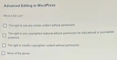 Advanced Editing in WordPress
What is fair use?
The right to use any media content without permission
The right to use copyrighted material without permission for educational or journalistic
purposes
) The right to modify copyrighted content without permission
None of the above