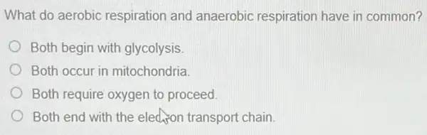 What do aerobic respiration and anaerobic respiration have in common?
Both begin with glycolysis.
Both occur in mitochondria.
Both require oxygen to proceed.
Both end with the eled on transport chain.