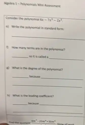 Agetive 2-Polynomials Mrs Assessment
Consider the polynomial 6x-7x^3-2x^5
e) Write the polynomial in standard form:
__
B How many terms
s are in the polynomial?
__ soit is called a __
g) What is the degree of the polynomial?
__
__
__
b) What is the leading coefficient?
__
__ __
Find the quctient 4m^7-20m^4+30m^5
Stowallack