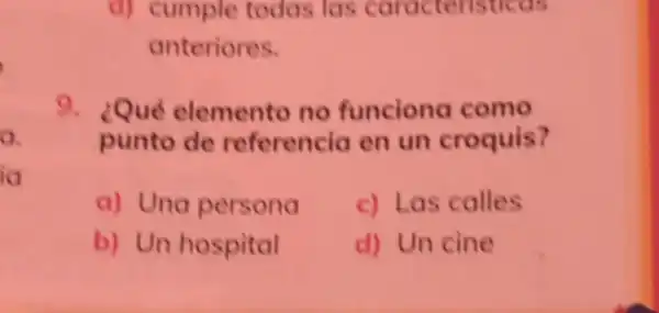 a
ia
(1)cumple todas las caracteristicas
anteriores.
9. ¿Qué elemento no funciona como
punto de referencia en un croquis?
a) Una persona c) Las calles
b) Un hospital	d) Un cine