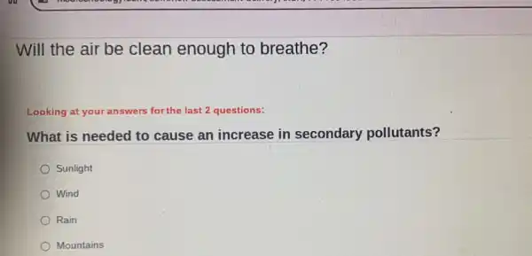 Will the air be clean enough to breathe?
Looking at y your answers for the last 2 questions:
What is needed to cause an increase in secondary pollutants?
Sunlight
Wind
Rain
Mountains