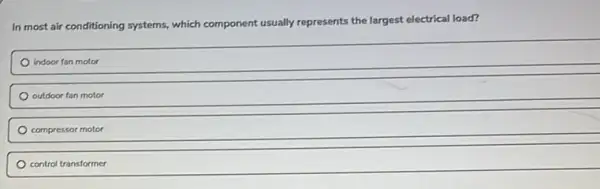 In most air conditioning systems, which component usually represents the largest electrical load?
indoor fan motor
outdoor fan motor
compressor motor
control transformer