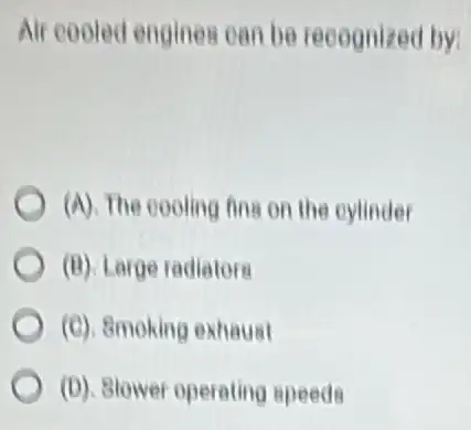 Air cooled engines can be recognized by
(A). The cooling fine on the eylinder
(B). Large radiators
(C). 8moking exhaust
(D). Blower operating speeds