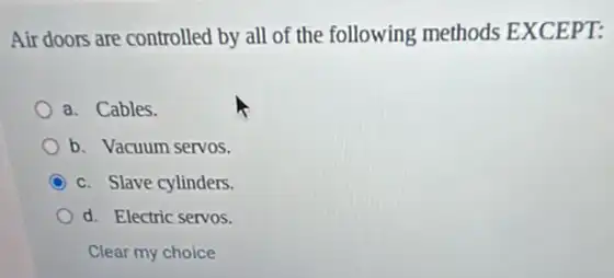 Air doors are controlled by all of the following methods EXCEPT:
a. Cables.
b. Vacuum servos.
C c. Slave cylinders.
d. Electric servos.
Clear my choice