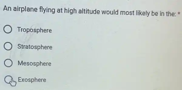 An airplane flying at high altitude would most likely be in the;
Troposphere
Stratosphere
Mesosphere
Exosphere