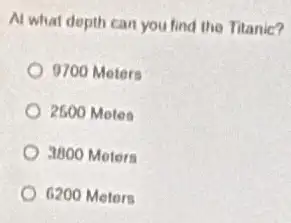 Al what depth can you find the Titanic?
9700 Meters
2600 Motes
3800 Moters
6200 Meters