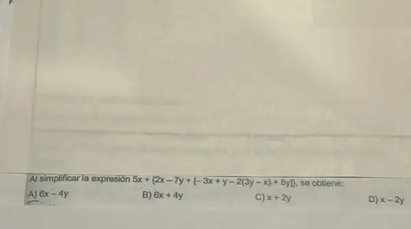 Al simplificar la expresión 5x+ 2x-7y+[-3x+y-2(3y-x)+8y]  se obtiene:
A) 6x-4y
B) 6x+4y
C) x+2y
D) x-2y