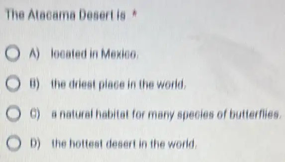 The Alacama Desert is .
A) located in Mexico.
B) the driest place in the world.
C) a natural habitat for many species of butterflies.
D) the hottest desert in the world.