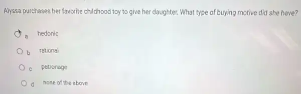 Alyssa purchases her favorite childhood toy to give her daughter. What type of buying motive did she have?
hedonic
b rational
c patronage
d none of the above