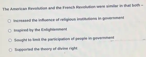 The American Revolution and the French Revolution were similar in that both -
Increased the influence of religious institutions in government
Inspired by the Enlightenment
Sought to limit the participation of people in government
Supported the theory of divine right