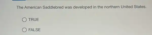 The American Saddlebred was developed in the northern United States.
TRUE
FALSE