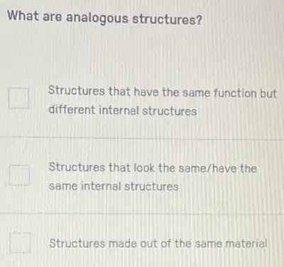 What are analogous structures?
Structures that have the same function but
different internal structures
Structures that look the same/have the
same internal structures
Structures made out of the same material