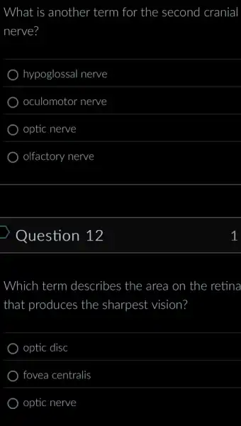 What is ; another term for the second cranial
nerve?
hypoglossal nerve
oculomotor nerve
optic nerve
olfactory nerve
Question 12
Which term describes the area on i the retina
that produces the sharpest vision?
optic disc
fovea centralis
optic nerve