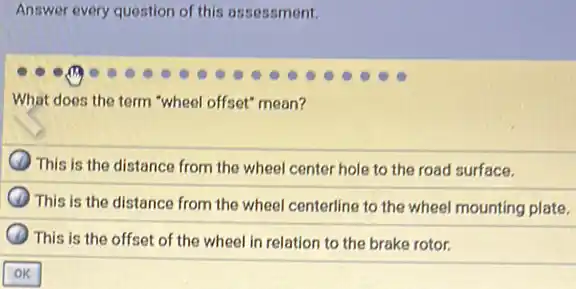 Answer every question of this assessment.
What does the term "wheel offset" mean?
This is the distance from the wheel center hole to the road surface.
This is the distance from the wheel centerline to the wheel mounting plate.
This is the offset of the wheel in rotor.