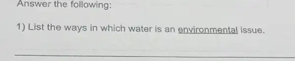 Answer the following:
1) List the ways in which water is an environmental issue.
__