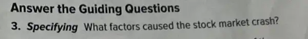 Answer the Guiding Questions
3. Specifying What factors caused the stock market crash?