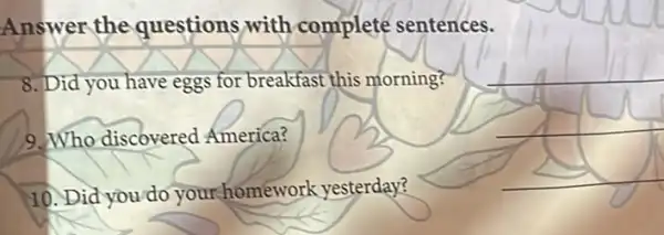 Answer the questions with complete sentences.
8. Did you have eggs for breakfast this morning?
9. Who discovered America?
10. Did you do your homework yesterday?