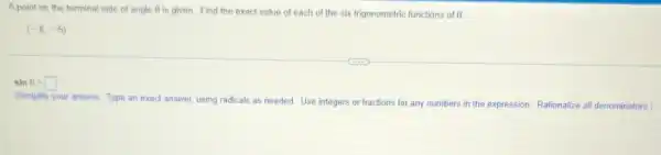 Apoint on the terminal side of angle Theta  is given. Find the exact value of each of the six trigonometric functions of 0
(-8,-5)
sinTheta =square 
(Simplify your answer. Type an exact answer, using radicals as needed. Use integers or fractions for any numbers in the expression. Rationalize all denominators.)