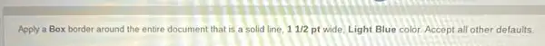 Apply a Box border around the entire document that is a solid line. 11/2 pt wide, Light Blue color. Accept all other defaults.