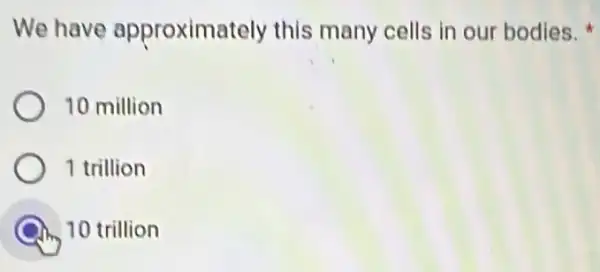 We have approximately this many cells in our bodies.
10 million
1 trillion
10 trillion