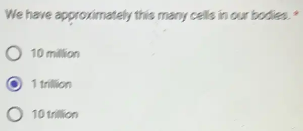 We have approximately this many cells in our bodies."
10 million
C 1 trillion
10 trillion