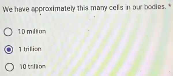 We have approximately this many cells in our bodies.
10 million
C 1 trillion
10 trillion