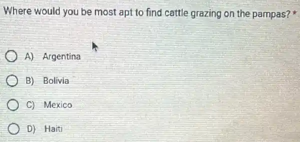 Where would you be most apt to find cattle grazing on the pampas?
A) Argentina
B) Bolivia
C) Mexico
D) Haiti