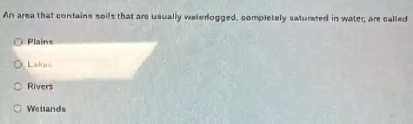 An area that contains soils that are usually waterlogged ,completely saturated in water.are called
Plains
Lakes
Rivers
Wetlands