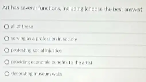 Art has several functions including (choose the best answer):
all of these
serving as a profession in society
protesting social injustice
providing economic benefits to the artist
decorating museum walls