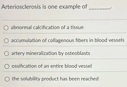 Arteriosclerosis is one example of __
abnormal calcification of a tissue
accumulation of collagenous fibers in blood vessels
artery mineralization by osteoblasts
ossification of an entire blood vessel
the solubility product has been reached