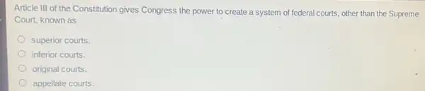 Article III of the Constitution gives Congress the power to create a system of federal courts, other than the Supreme
Court, known as
superior courts.
inferior courts.
original courts.
appellate courts.