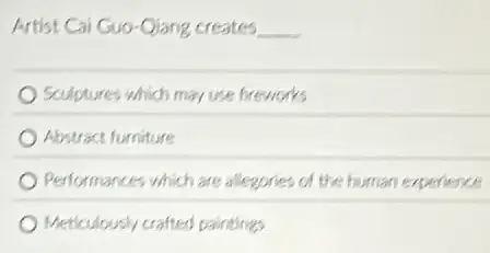 Artist Cai Guo-Qiang creates __
Sculptures which may use fireworks
Abstract furniture
Performances which are allegories of the human experience
Meticulously crafted paintings