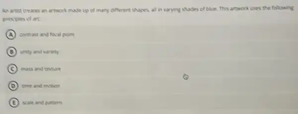 An artist creaces an artwork made up of many different shapes all in verying shodes of blue This artwork uses the following
proxples of art
A contrast and focal point
B unty and variety
C mussand testure
D time and motion
E scale and pattert