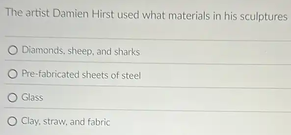 The artist Damien Hirst used what materials in his sculptures
Diamonds, sheep, and sharks
Pre-fabricated sheets of steel
Glass
Clay, straw, and fabric