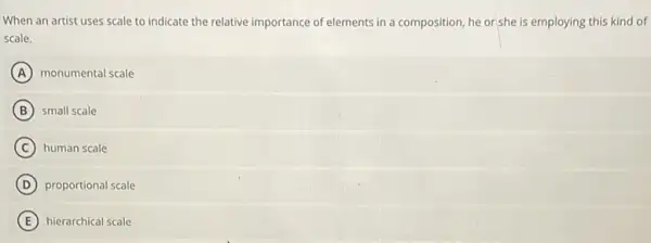 When an artist uses scale to indicate the relative importance of elements in a composition, he or she is employing this kind of
scale.
A monumental scale
B small scale
C human scale
D proportional scale
E hierarchical scale