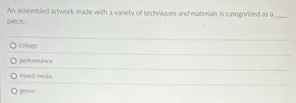 An assembled artwork made with a variety of techniques and materials is categorized as a __
piece.
collage
performance
mixed media
gesso