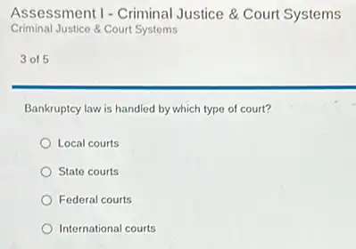 Assessment I - Criminal Justice & Court Systems
Criminal Justice & Court Systems
3 of 5
Bankruptcy law is handled by which type of court?
Local courts
State courts
Federal courts
International courts