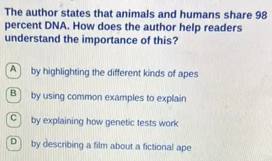 The author states that animals and humans share 98
percent DNA. How does the author help readers
understand the importance of this?
A by highlighting the different kinds of apes A
B by using common examples to explain
C by explaining how genetic tests work
D 7
by describing a film about a fictional ape