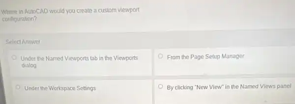 Where In AutoCAD would you create a custom viewport
configuration?
Select Answer
Under the Named Viewports tab in the Viewports
dialog
From the Page Selup Manager
Under the Workspace Settings
By clicking "New View"in the Named Views panel