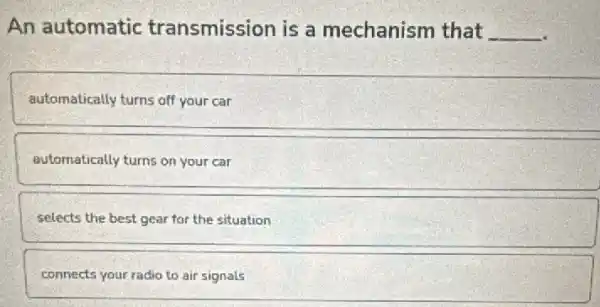 An automatic transmission is a mechanism that __
automatically turns of your car
Butomatically turns on your car
selects the best gear for the situation
connects your radio to air signals