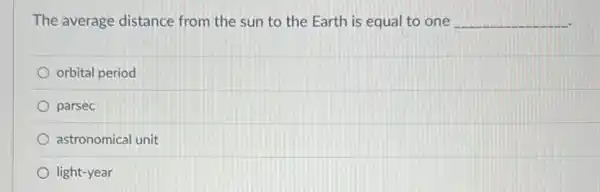 The average distance from the sun to the Earth is equal to one __
orbital period
parsec
astronomical unit
light-year