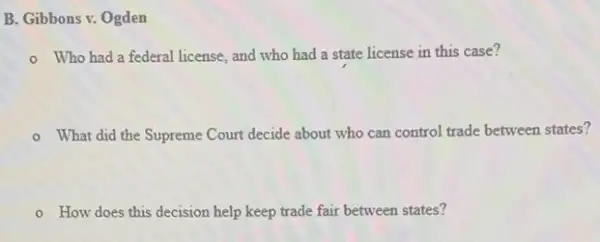 B. Gibbons v. Ogden
- Who had a federal license, and who had a state license in this case?
What did the Supreme Court decide about who can control trade between states?
- How does this decision help keep trade fair between states?