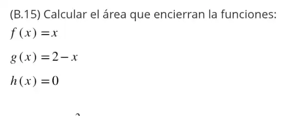 (B.15)Calcular el área que encierran la funciones:
f(x)=x
g(x)=2-x
h(x)=0