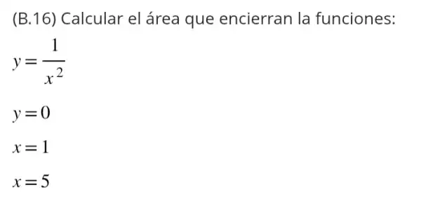 (B.16)Calcular el área que encierran la funciones:
y=(1)/(x^2)
y=0
x=1
x=5