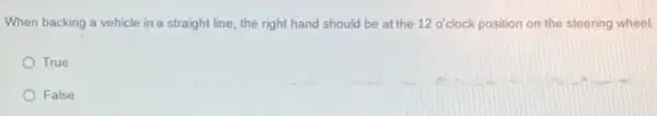 When backing a vehicle in a straight line the right hand should be at the 12 o'clock position on the steering wheel.
True
False