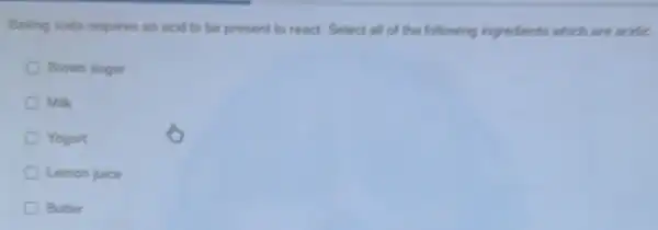 Baking soda requires an acid to be present to react. Select all of the following ingredients which are scidle,
Brown sugar
Milk
Yogurt
Lemon juice
Butter