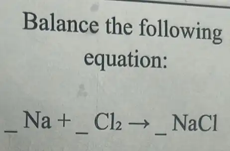 Balance the following
equation:
underline ( )Na+underline ( )Cl_(2)arrow underline ( )NaCl